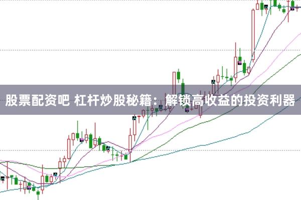 股票配资吧 杠杆炒股秘籍：解锁高收益的投资利器