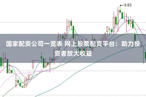 国家配资公司一览表 网上股票配资平台：助力投资者放大收益