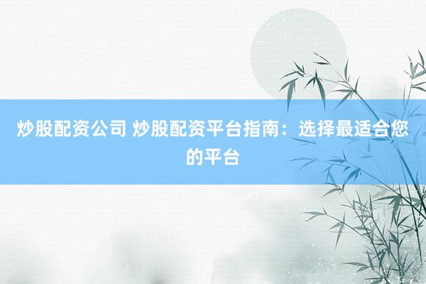 炒股配资公司 炒股配资平台指南：选择最适合您的平台