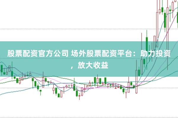 股票配资官方公司 场外股票配资平台：助力投资，放大收益