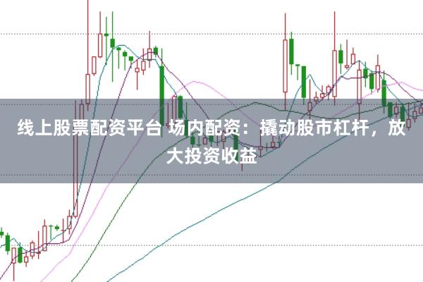 线上股票配资平台 场内配资：撬动股市杠杆，放大投资收益