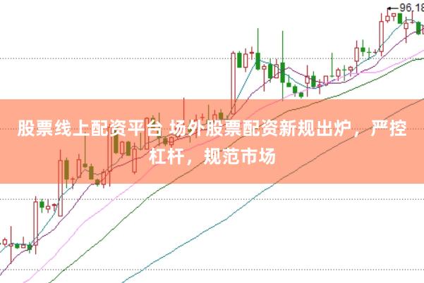 股票线上配资平台 场外股票配资新规出炉，严控杠杆，规范市场
