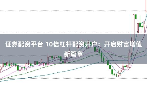 证券配资平台 10倍杠杆配资开户：开启财富增值新篇章