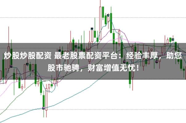 炒股炒股配资 最老股票配资平台：经验丰厚，助您股市驰骋，财富增值无忧！