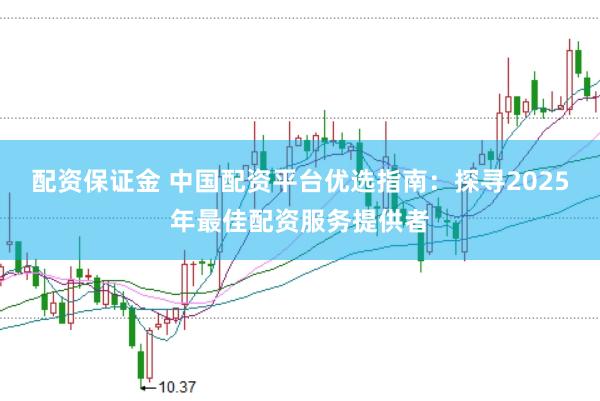 配资保证金 中国配资平台优选指南：探寻2025年最佳配资服务提供者