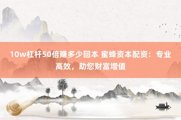 10w杠杆50倍赚多少回本 蜜蜂资本配资：专业高效，助您财富增值