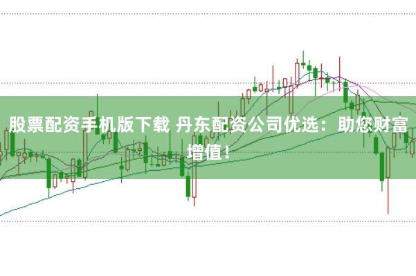 股票配资手机版下载 丹东配资公司优选：助您财富增值！