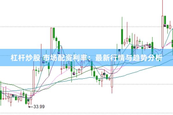 杠杆炒股 市场配资利率：最新行情与趋势分析