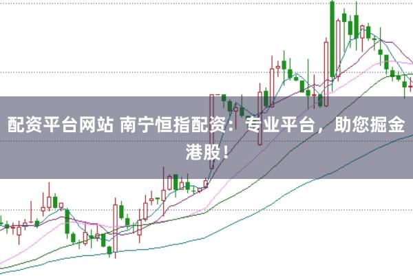 配资平台网站 南宁恒指配资：专业平台，助您掘金港股！