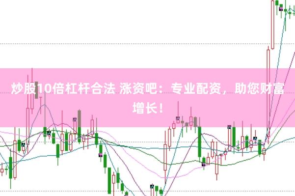 炒股10倍杠杆合法 涨资吧：专业配资，助您财富增长！