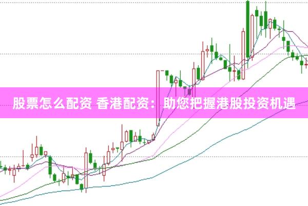 股票怎么配资 香港配资：助您把握港股投资机遇
