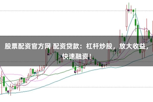 股票配资官方网 配资贷款：杠杆炒股，放大收益，快速融资！