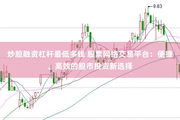 炒股融资杠杆最低多钱 股票网络交易平台：便捷、高效的股市投资新选择
