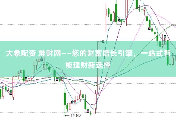 大象配资 堆财网——您的财富增长引擎，一站式智能理财新选择
