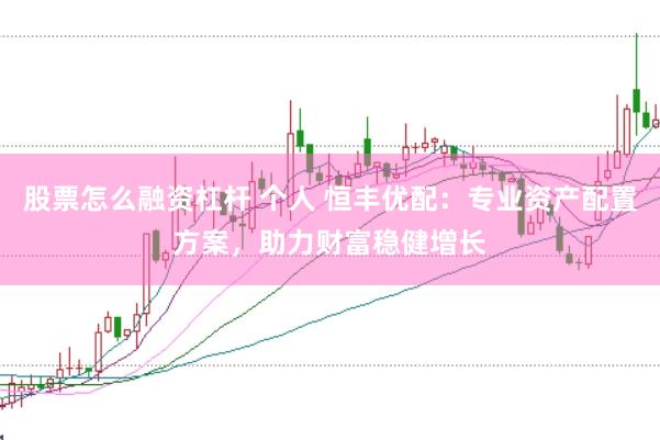 股票怎么融资杠杆 个人 恒丰优配：专业资产配置方案，助力财富稳健增长
