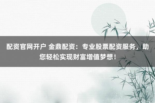 配资官网开户 金鼎配资：专业股票配资服务，助您轻松实现财富增值梦想！
