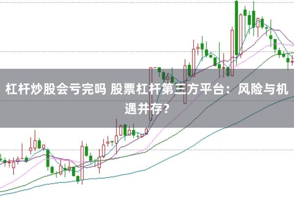 杠杆炒股会亏完吗 股票杠杆第三方平台：风险与机遇并存？