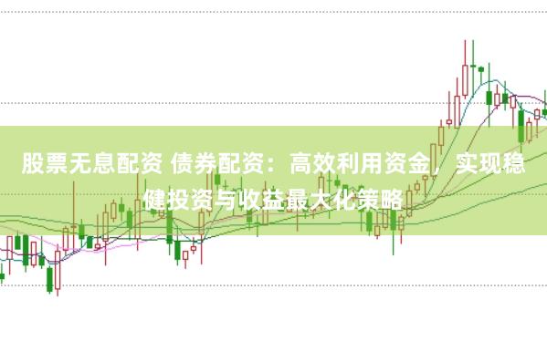 股票无息配资 债券配资：高效利用资金，实现稳健投资与收益最大化策略