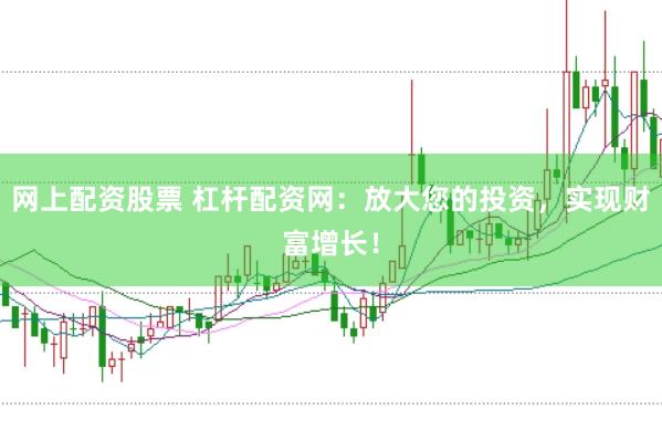网上配资股票 杠杆配资网：放大您的投资，实现财富增长！