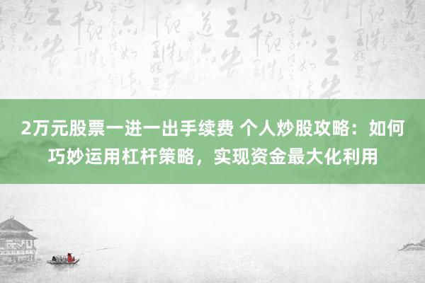 2万元股票一进一出手续费 个人炒股攻略：如何巧妙运用杠杆策略，实现资金最大化利用