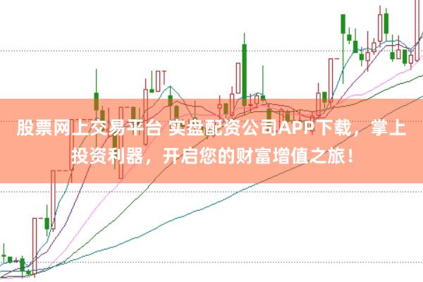 股票网上交易平台 实盘配资公司APP下载，掌上投资利器，开启您的财富增值之旅！