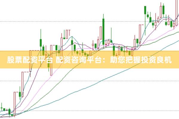股票配资平台 配资咨询平台：助您把握投资良机