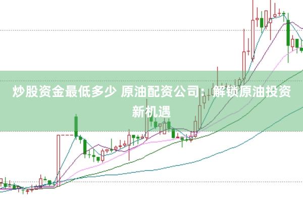 炒股资金最低多少 原油配资公司：解锁原油投资新机遇