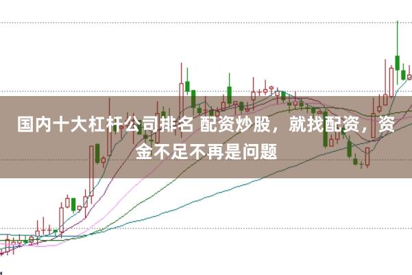 国内十大杠杆公司排名 配资炒股，就找配资，资金不足不再是问题