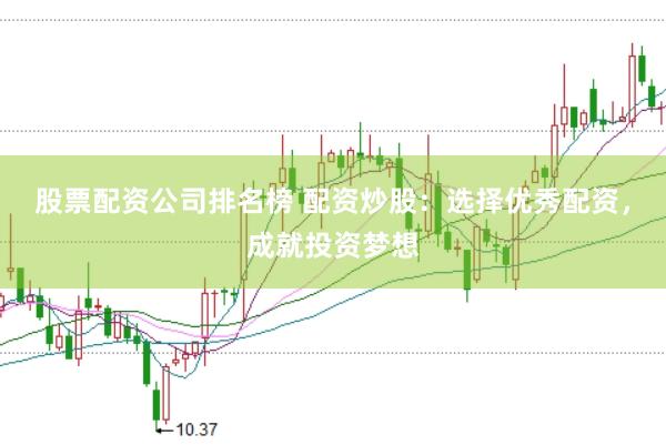 股票配资公司排名榜 配资炒股：选择优秀配资，成就投资梦想