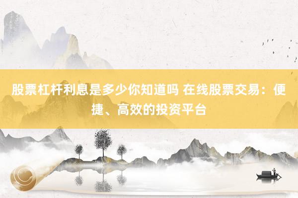 股票杠杆利息是多少你知道吗 在线股票交易：便捷、高效的投资平台