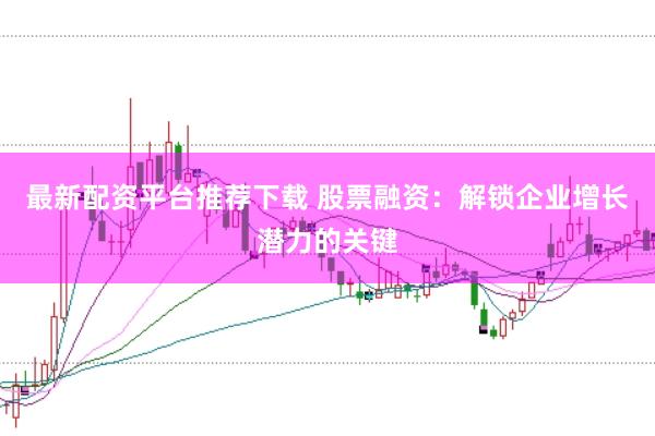最新配资平台推荐下载 股票融资：解锁企业增长潜力的关键