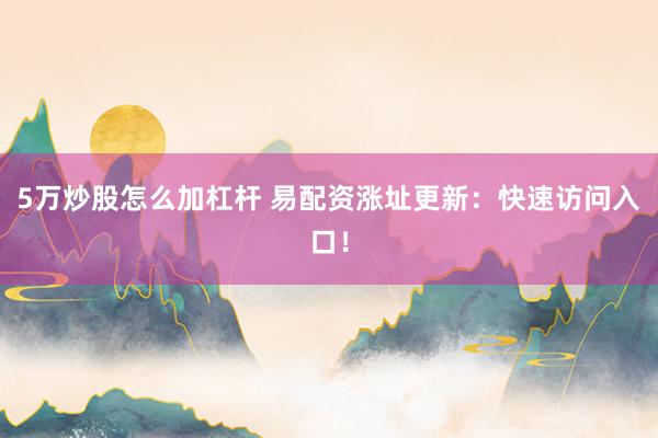 5万炒股怎么加杠杆 易配资涨址更新：快速访问入口！