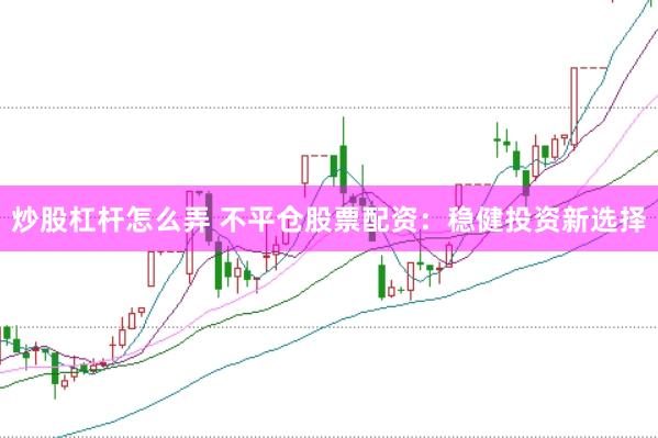 炒股杠杆怎么弄 不平仓股票配资：稳健投资新选择
