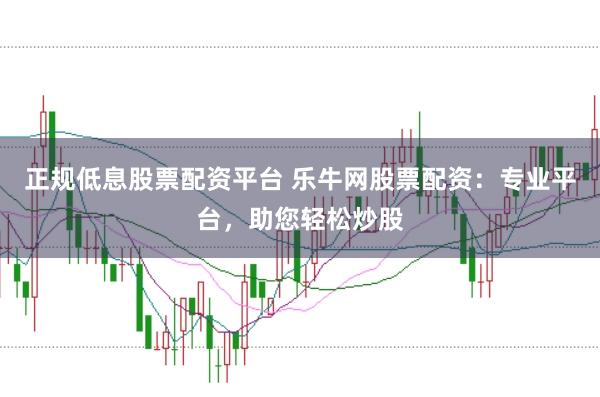 正规低息股票配资平台 乐牛网股票配资：专业平台，助您轻松炒股