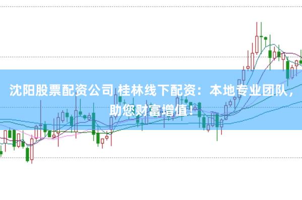 沈阳股票配资公司 桂林线下配资：本地专业团队，助您财富增值！