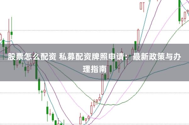 股票怎么配资 私募配资牌照申请：最新政策与办理指南