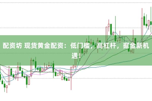 配资坊 现货黄金配资：低门槛，高杠杆，掘金新机遇！