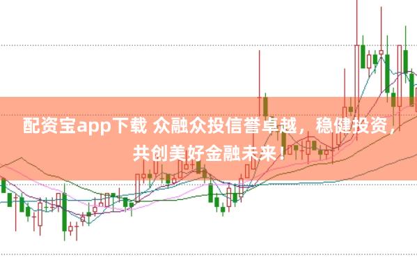 配资宝app下载 众融众投信誉卓越，稳健投资，共创美好金融未来！
