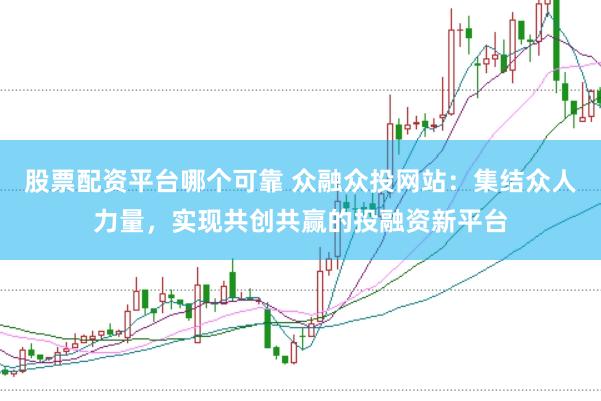 股票配资平台哪个可靠 众融众投网站：集结众人力量，实现共创共赢的投融资新平台