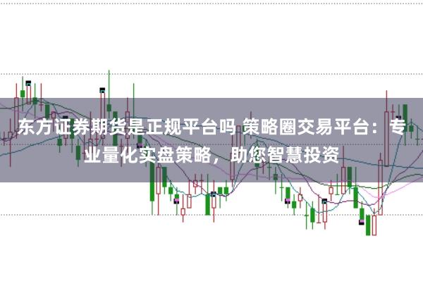 东方证券期货是正规平台吗 策略圈交易平台：专业量化实盘策略，助您智慧投资