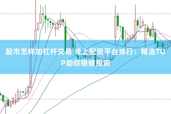 股市怎样加杠杆交易 线上配资平台排行：精选TOP助你稳健投资
