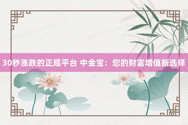 30秒涨跌的正规平台 中金宝：您的财富增值新选择
