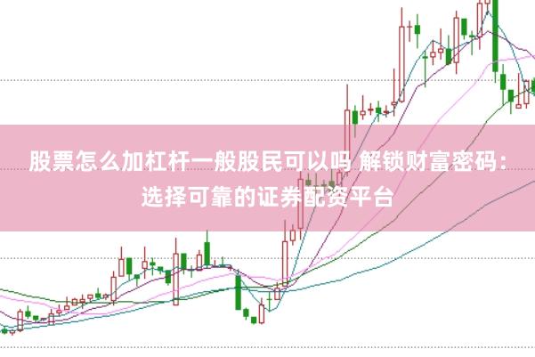 股票怎么加杠杆一般股民可以吗 解锁财富密码：选择可靠的证券配资平台