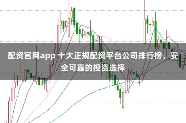 配资官网app 十大正规配资平台公司排行榜，安全可靠的投资选择