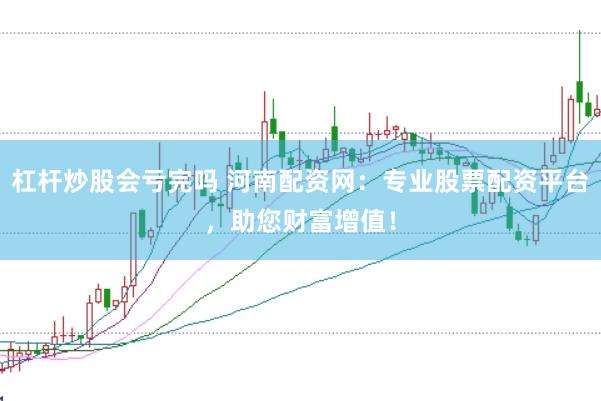 杠杆炒股会亏完吗 河南配资网：专业股票配资平台，助您财富增值！