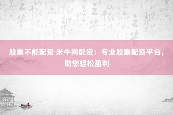 股票不能配资 米牛网配资：专业股票配资平台，助您轻松盈利