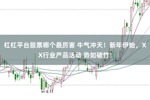 杠杠平台股票哪个最厉害 牛气冲天！新年伊始，XX行业产品活动 势如破竹！