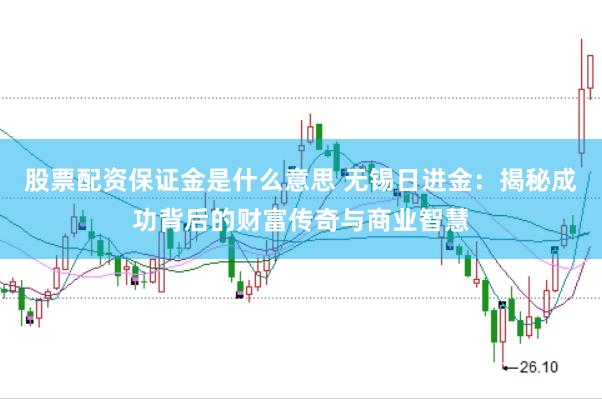 股票配资保证金是什么意思 无锡日进金：揭秘成功背后的财富传奇与商业智慧