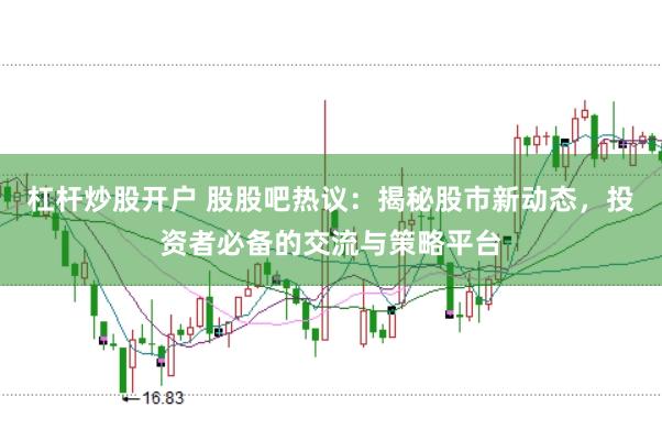 杠杆炒股开户 股股吧热议：揭秘股市新动态，投资者必备的交流与策略平台