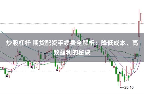 炒股杠杆 期货配资手续费全解析：降低成本、高效盈利的秘诀
